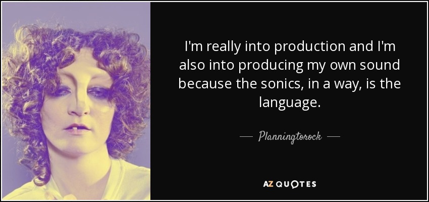 I'm really into production and I'm also into producing my own sound because the sonics, in a way, is the language. - Planningtorock