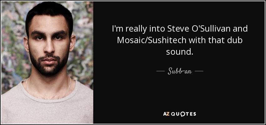 I'm really into Steve O'Sullivan and Mosaic/Sushitech with that dub sound. - Subb-an