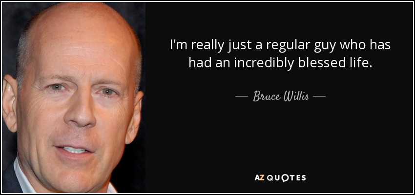 I'm really just a regular guy who has had an incredibly blessed life. - Bruce Willis