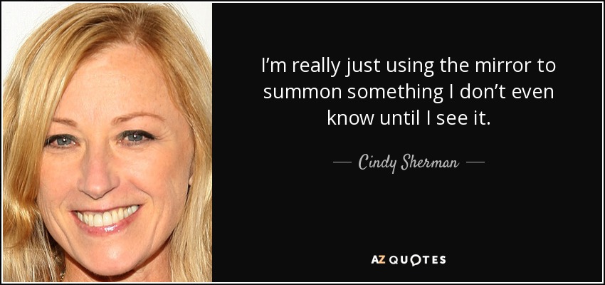 I’m really just using the mirror to summon something I don’t even know until I see it. - Cindy Sherman