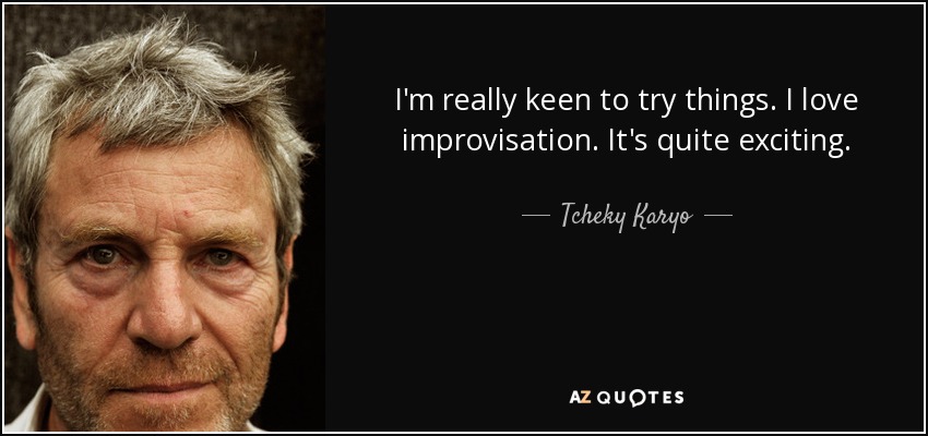 I'm really keen to try things. I love improvisation. It's quite exciting. - Tcheky Karyo