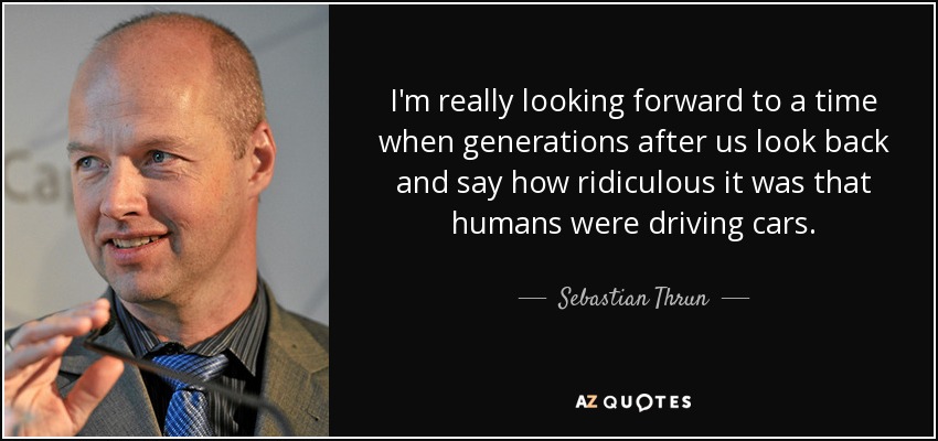 I'm really looking forward to a time when generations after us look back and say how ridiculous it was that humans were driving cars. - Sebastian Thrun