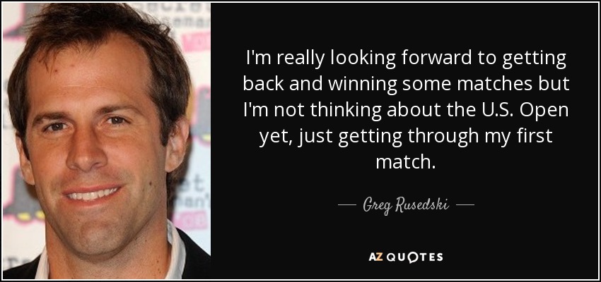 I'm really looking forward to getting back and winning some matches but I'm not thinking about the U.S. Open yet, just getting through my first match. - Greg Rusedski