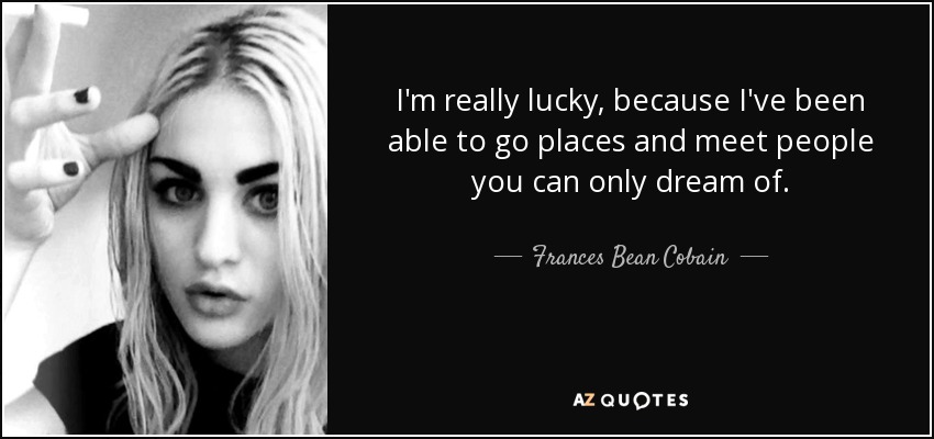 I'm really lucky, because I've been able to go places and meet people you can only dream of. - Frances Bean Cobain
