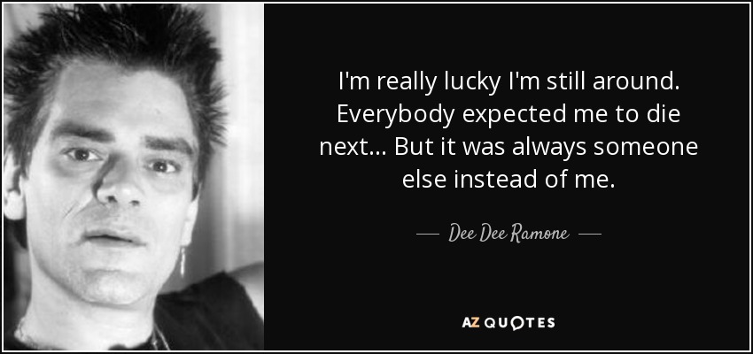 I'm really lucky I'm still around. Everybody expected me to die next... But it was always someone else instead of me. - Dee Dee Ramone