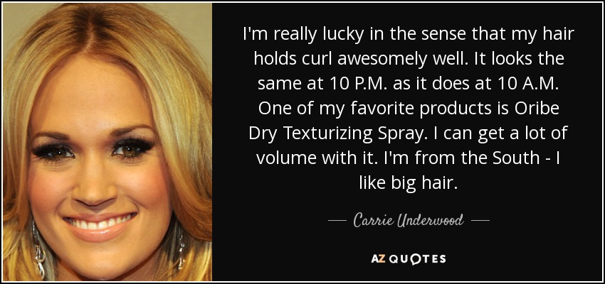 I'm really lucky in the sense that my hair holds curl awesomely well. It looks the same at 10 P.M. as it does at 10 A.M. One of my favorite products is Oribe Dry Texturizing Spray. I can get a lot of volume with it. I'm from the South - I like big hair. - Carrie Underwood