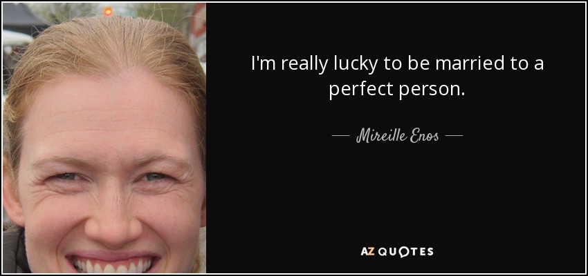 I'm really lucky to be married to a perfect person. - Mireille Enos