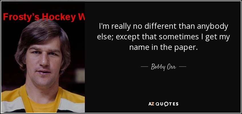 I'm really no different than anybody else; except that sometimes I get my name in the paper. - Bobby Orr