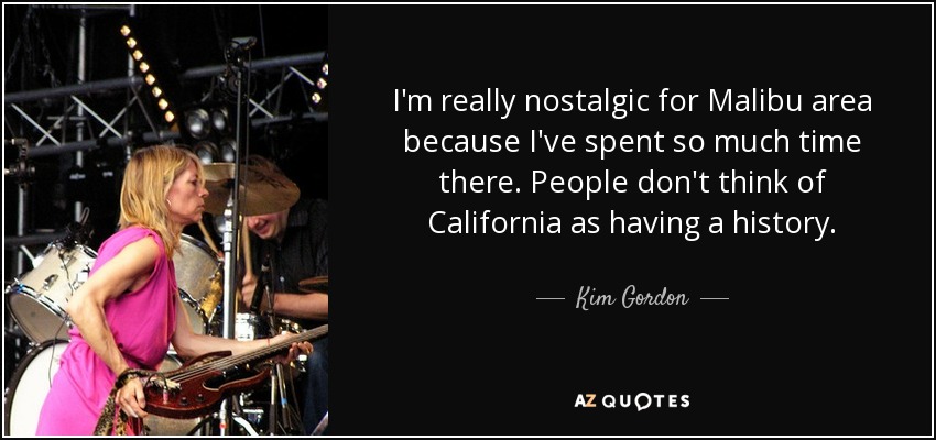 I'm really nostalgic for Malibu area because I've spent so much time there. People don't think of California as having a history. - Kim Gordon