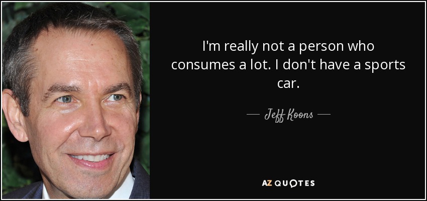 I'm really not a person who consumes a lot. I don't have a sports car. - Jeff Koons