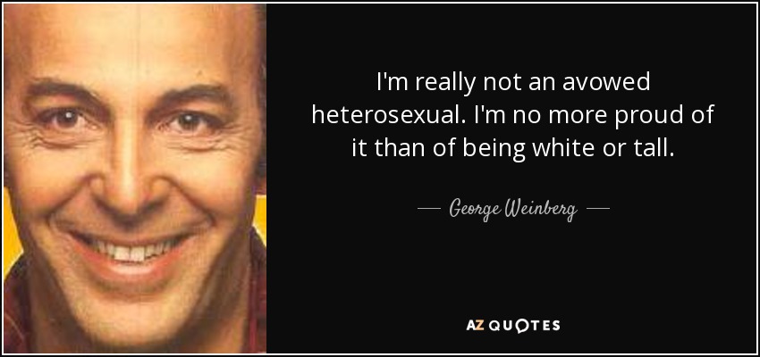 I'm really not an avowed heterosexual. I'm no more proud of it than of being white or tall. - George Weinberg