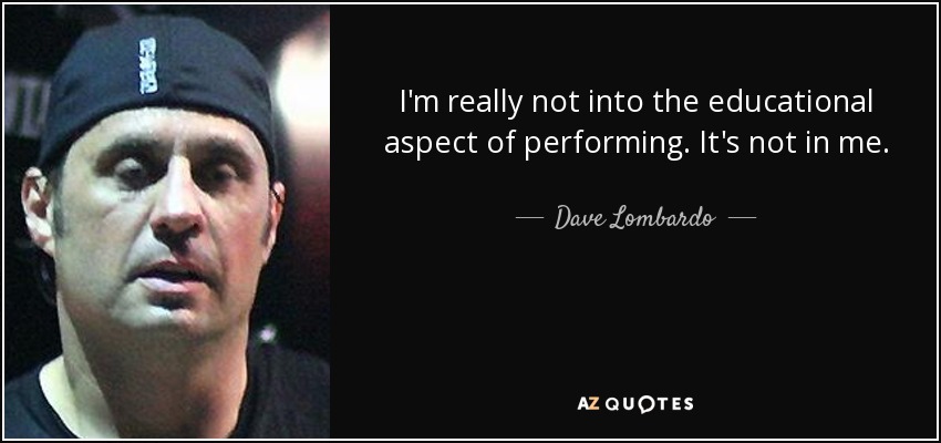 I'm really not into the educational aspect of performing. It's not in me. - Dave Lombardo