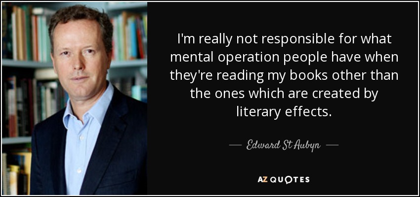 I'm really not responsible for what mental operation people have when they're reading my books other than the ones which are created by literary effects. - Edward St Aubyn