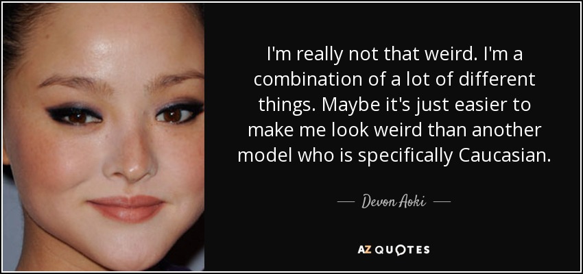 I'm really not that weird. I'm a combination of a lot of different things. Maybe it's just easier to make me look weird than another model who is specifically Caucasian. - Devon Aoki