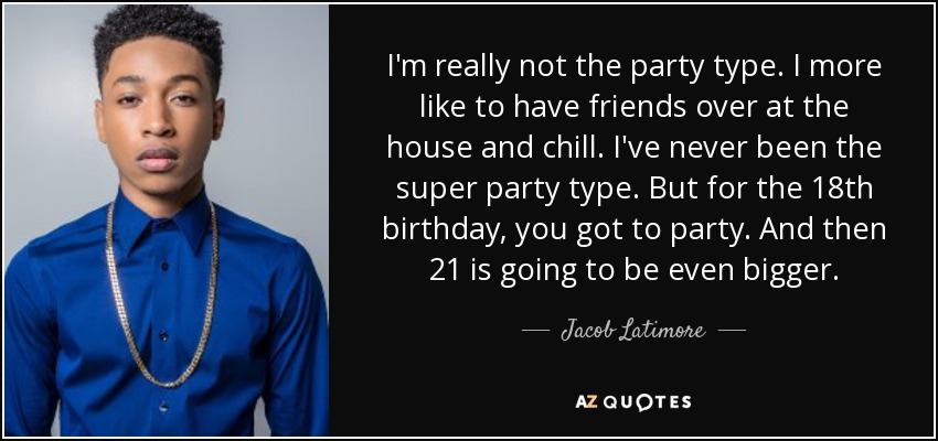 I'm really not the party type. I more like to have friends over at the house and chill. I've never been the super party type. But for the 18th birthday, you got to party. And then 21 is going to be even bigger. - Jacob Latimore