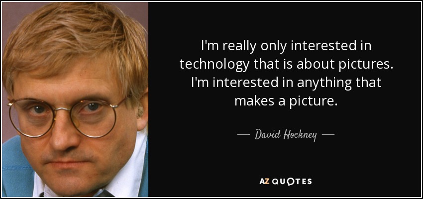 I'm really only interested in technology that is about pictures. I'm interested in anything that makes a picture. - David Hockney