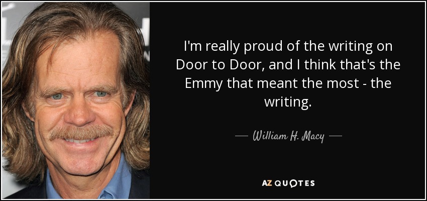 I'm really proud of the writing on Door to Door, and I think that's the Emmy that meant the most - the writing. - William H. Macy