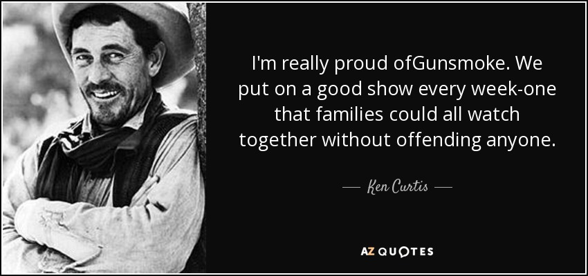 I'm really proud ofGunsmoke. We put on a good show every week-one that families could all watch together without offending anyone. - Ken Curtis