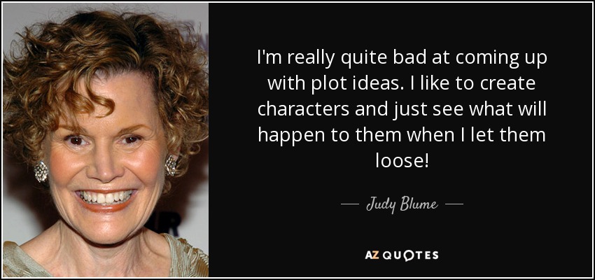 I'm really quite bad at coming up with plot ideas. I like to create characters and just see what will happen to them when I let them loose! - Judy Blume