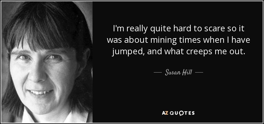I'm really quite hard to scare so it was about mining times when I have jumped, and what creeps me out. - Susan Hill