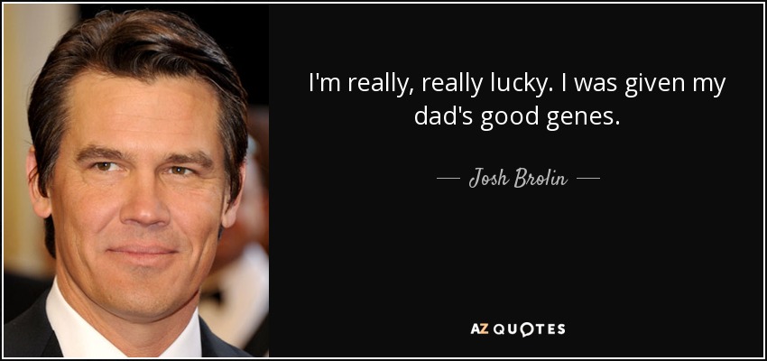 I'm really, really lucky. I was given my dad's good genes. - Josh Brolin