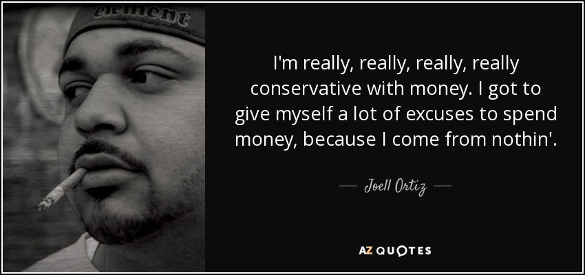 I'm really, really, really, really conservative with money. I got to give myself a lot of excuses to spend money, because I come from nothin'. - Joell Ortiz