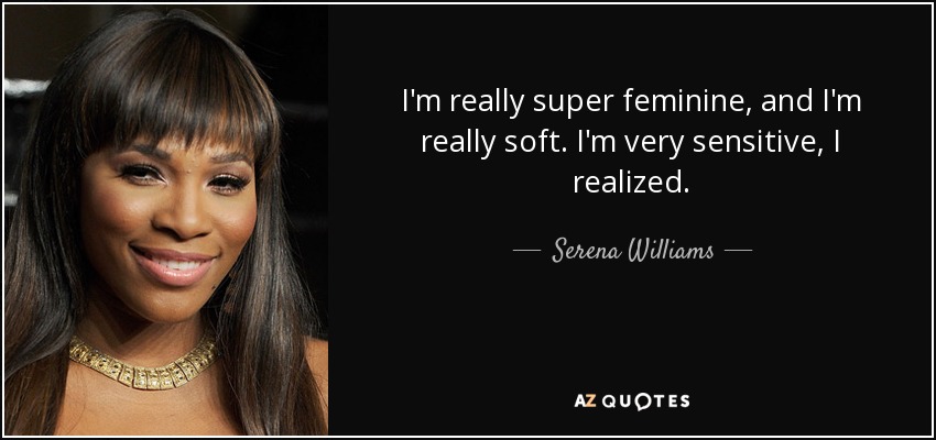 I'm really super feminine, and I'm really soft. I'm very sensitive, I realized. - Serena Williams