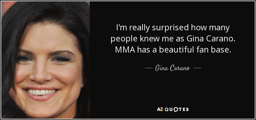 I'm really surprised how many people knew me as Gina Carano. MMA has a beautiful fan base. - Gina Carano