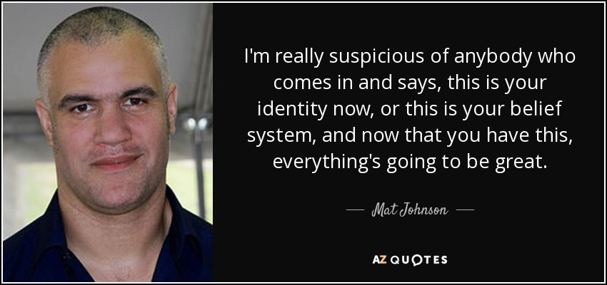 I'm really suspicious of anybody who comes in and says, this is your identity now, or this is your belief system, and now that you have this, everything's going to be great. - Mat Johnson