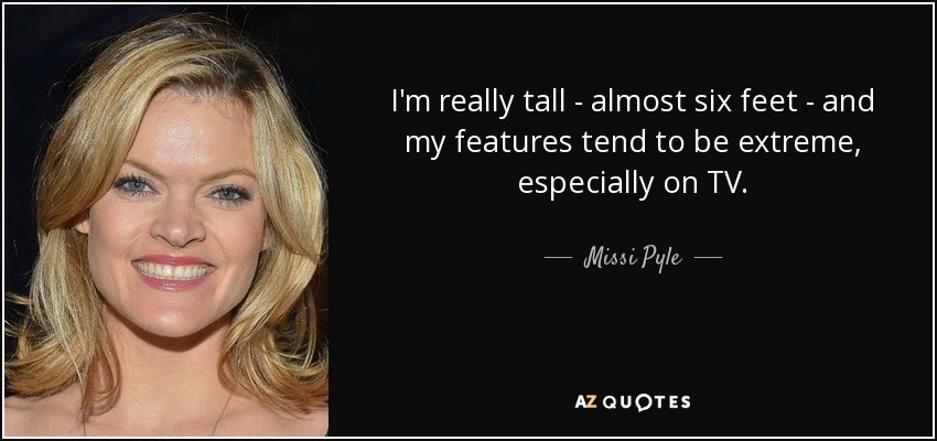 I'm really tall - almost six feet - and my features tend to be extreme, especially on TV. - Missi Pyle