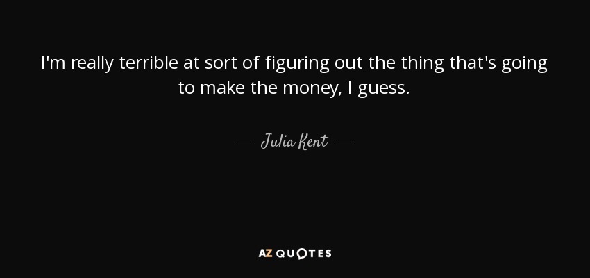 I'm really terrible at sort of figuring out the thing that's going to make the money, I guess. - Julia Kent