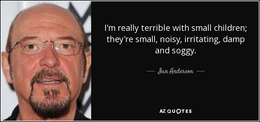 I'm really terrible with small children; they're small, noisy, irritating, damp and soggy. - Ian Anderson
