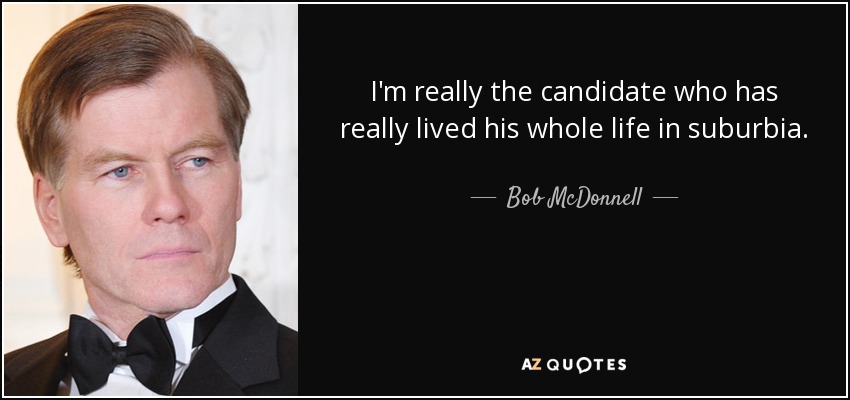 I'm really the candidate who has really lived his whole life in suburbia. - Bob McDonnell
