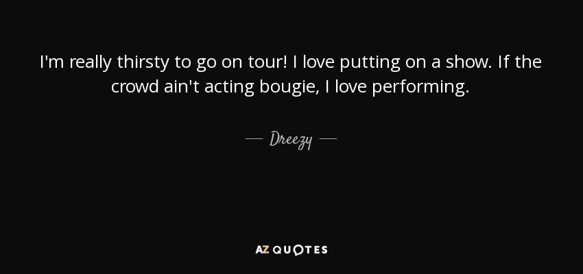 I'm really thirsty to go on tour! I love putting on a show. If the crowd ain't acting bougie, I love performing. - Dreezy