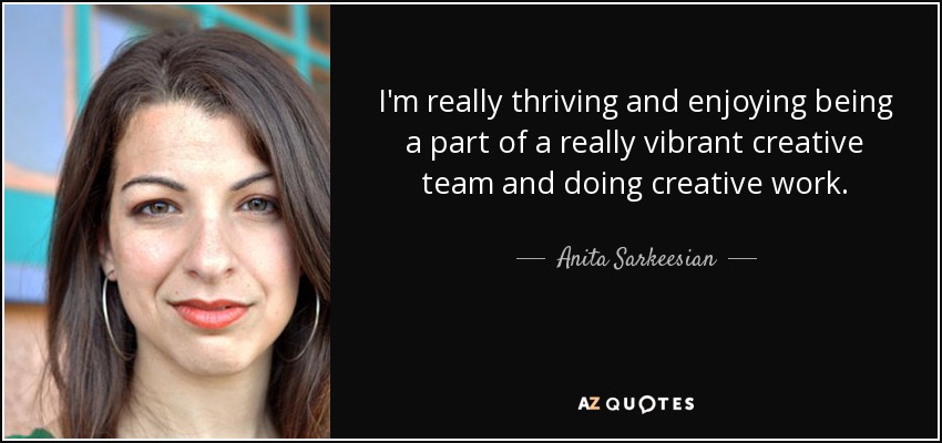 I'm really thriving and enjoying being a part of a really vibrant creative team and doing creative work. - Anita Sarkeesian