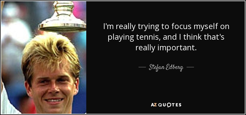 I'm really trying to focus myself on playing tennis, and I think that's really important. - Stefan Edberg