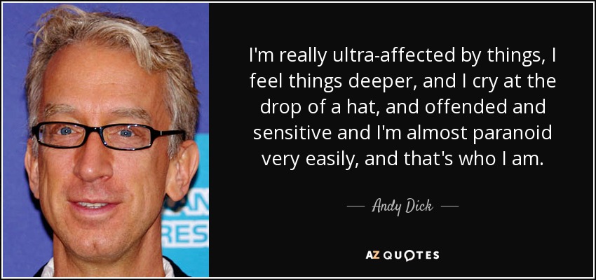 I'm really ultra-affected by things, I feel things deeper, and I cry at the drop of a hat, and offended and sensitive and I'm almost paranoid very easily, and that's who I am. - Andy Dick