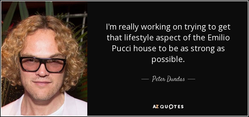 I'm really working on trying to get that lifestyle aspect of the Emilio Pucci house to be as strong as possible. - Peter Dundas