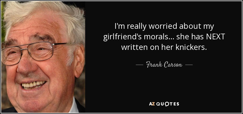 I'm really worried about my girlfriend's morals ... she has NEXT written on her knickers. - Frank Carson