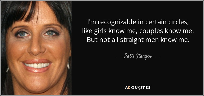I'm recognizable in certain circles, like girls know me, couples know me. But not all straight men know me. - Patti Stanger