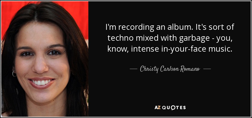 I'm recording an album. It's sort of techno mixed with garbage - you, know, intense in-your-face music. - Christy Carlson Romano