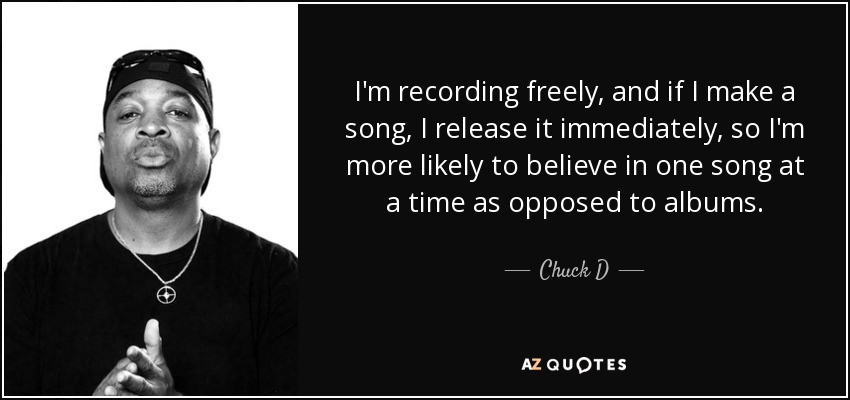 I'm recording freely, and if I make a song, I release it immediately, so I'm more likely to believe in one song at a time as opposed to albums. - Chuck D