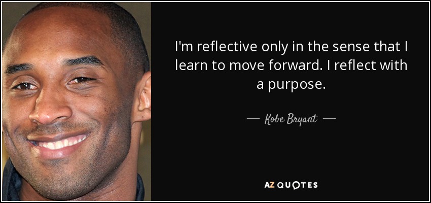 I'm reflective only in the sense that I learn to move forward. I reflect with a purpose. - Kobe Bryant