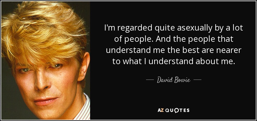 I'm regarded quite asexually by a lot of people. And the people that understand me the best are nearer to what I understand about me. - David Bowie