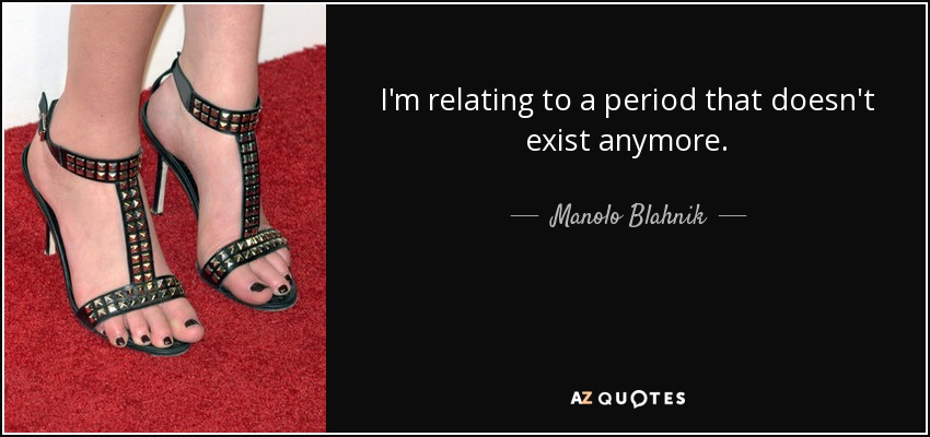 I'm relating to a period that doesn't exist anymore. - Manolo Blahnik