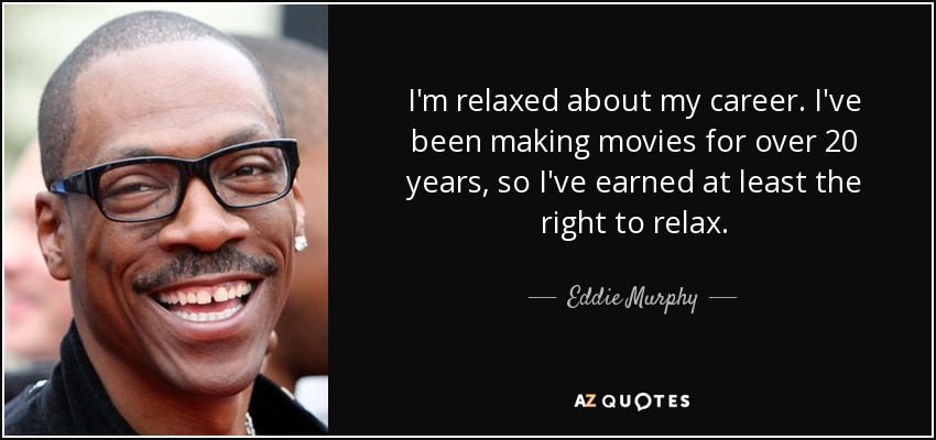 I'm relaxed about my career. I've been making movies for over 20 years, so I've earned at least the right to relax. - Eddie Murphy