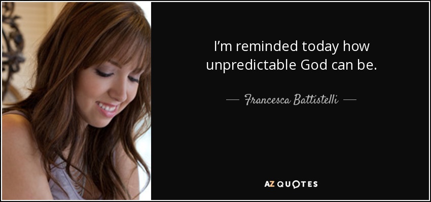 I’m reminded today how unpredictable God can be. - Francesca Battistelli
