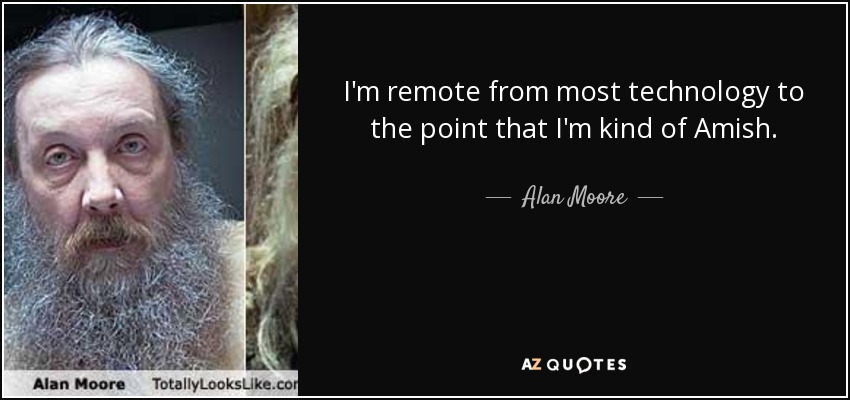 I'm remote from most technology to the point that I'm kind of Amish. - Alan Moore