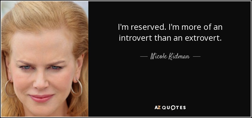 I'm reserved. I'm more of an introvert than an extrovert. - Nicole Kidman
