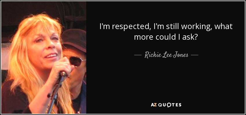 I'm respected, I'm still working, what more could I ask? - Rickie Lee Jones